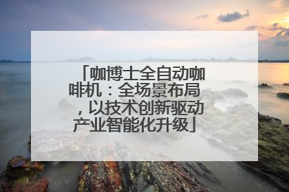 咖博士全自动咖啡机：全场景布局，以技术创新驱动产业智能化升级