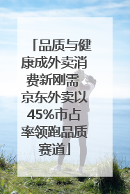品质与健康成外卖消费新刚需 京东外卖以45%市占率领跑品质赛道