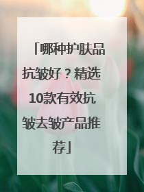 哪种护肤品抗皱好？精选10款有效抗皱去皱产品推荐
