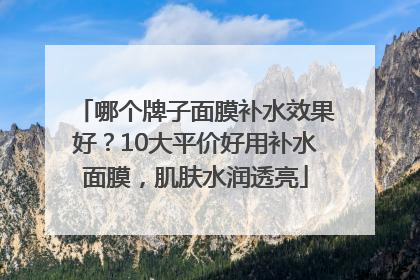 哪个牌子面膜补水效果好？10大平价好用补水面膜，肌肤水润透亮