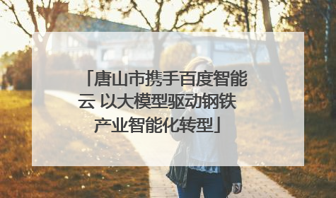唐山市携手百度智能云 以大模型驱动钢铁产业智能化转型