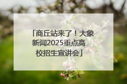 商丘站来了！大象新闻2025重点高校招生宣讲会