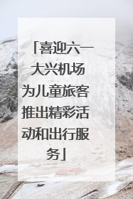 喜迎六一 大兴机场为儿童旅客推出精彩活动和出行服务