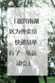 嘉兴南湖区为外卖员、快递员举行了一场运动会