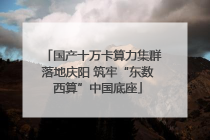 国产十万卡算力集群落地庆阳 筑牢“东数西算”中国底座