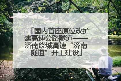 国内首座原位改扩建高速公路隧道——济南绕城高速“济南隧道”开工建设