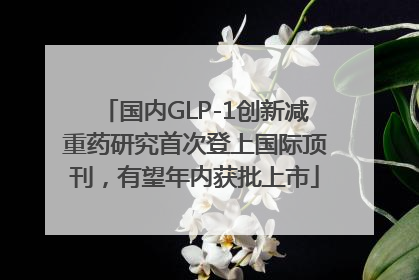 国内GLP-1创新减重药研究首次登上国际顶刊，有望年内获批上市