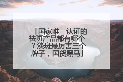 国家唯一认证的祛斑产品都有哪个？淡斑最厉害三个牌子，国货黑马