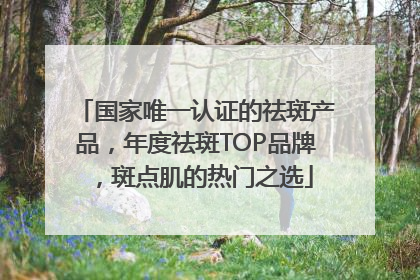国家唯一认证的祛斑产品，年度祛斑TOP品牌，斑点肌的热门之选