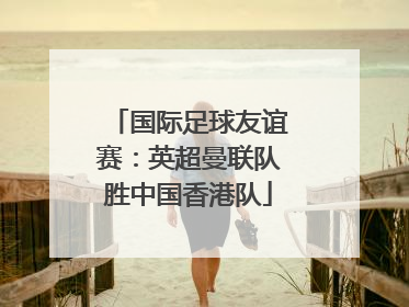 国际足球友谊赛：英超曼联队胜中国香港队