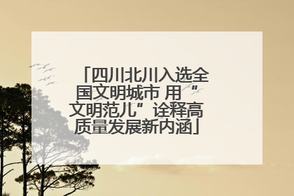 四川北川入选全国文明城市 用“文明范儿”诠释高质量发展新内涵