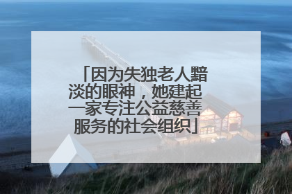 因为失独老人黯淡的眼神，她建起一家专注公益慈善服务的社会组织