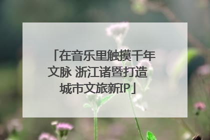在音乐里触摸千年文脉 浙江诸暨打造城市文旅新IP