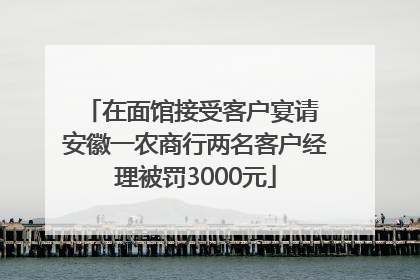 在面馆接受客户宴请 安徽一农商行两名客户经理被罚3000元