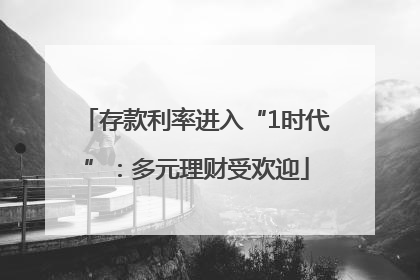 存款利率进入“1时代”：多元理财受欢迎