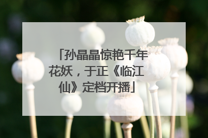 孙晶晶惊艳千年花妖，于正《临江仙》定档开播
