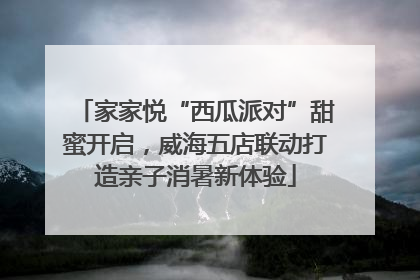 家家悦“西瓜派对”甜蜜开启，威海五店联动打造亲子消暑新体验