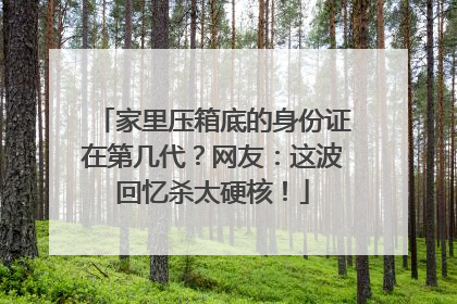 家里压箱底的身份证在第几代？网友：这波回忆杀太硬核！