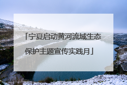 宁夏启动黄河流域生态保护主题宣传实践月