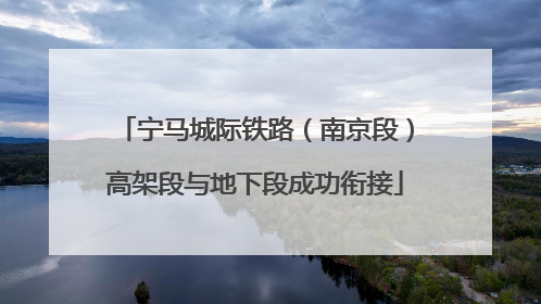 宁马城际铁路（南京段）高架段与地下段成功衔接