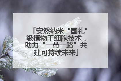 安然纳米“国礼”级植物干细胞技术，助力“一带一路”共建可持续未来