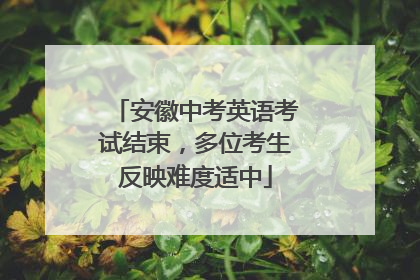安徽中考英语考试结束，多位考生反映难度适中