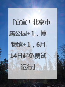 官宣！北京市属公园+1，博物馆+1，6月14日起免费试运行
