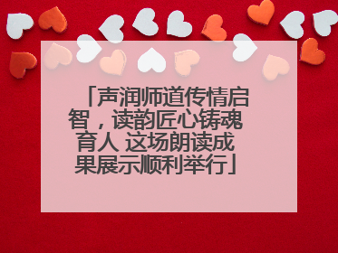 声润师道传情启智，读韵匠心铸魂育人 这场朗读成果展示顺利举行