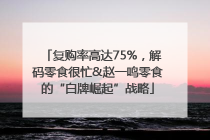复购率高达75%，解码零食很忙&赵一鸣零食的“白牌崛起”战略