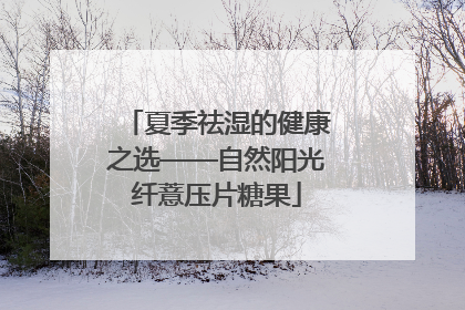 夏季祛湿的健康之选——自然阳光纤薏压片糖果