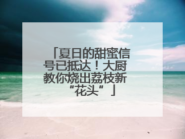 夏日的甜蜜信号已抵达！大厨教你烧出荔枝新“花头”