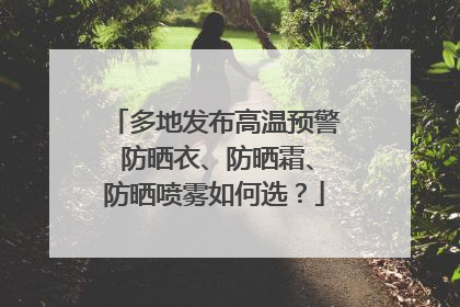 多地发布高温预警 防晒衣、防晒霜、防晒喷雾如何选？