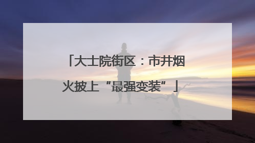 大士院街区：市井烟火披上“最强变装”