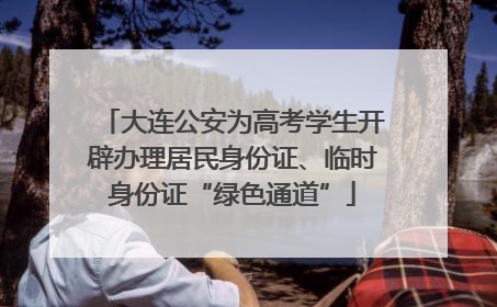 大连公安为高考学生开辟办理居民身份证、临时身份证“绿色通道”