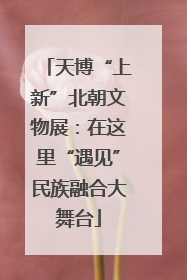 天博“上新”北朝文物展：在这里“遇见”民族融合大舞台