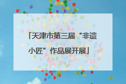 天津市第三届“非遗小匠”作品展开展