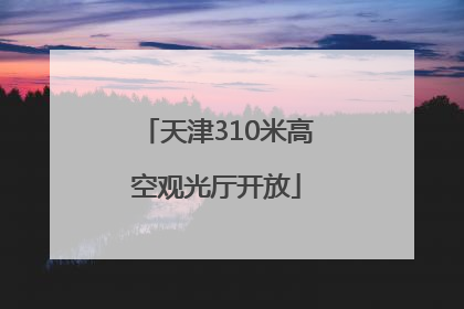 天津310米高空观光厅开放