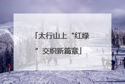 太行山上“红绿”交织新篇章