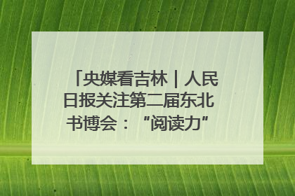 央媒看吉林｜人民日报关注第二届东北书博会：“阅读力”也是“发展力”