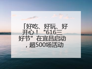 好吃、好玩、好开心！“616三好节”在宜昌启动，超500场活动邀您乐购湖北