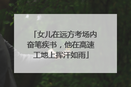 女儿在远方考场内奋笔疾书，他在高速工地上挥汗如雨