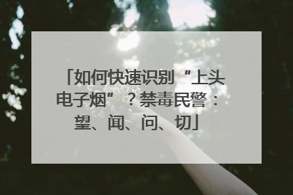 如何快速识别“上头电子烟”？禁毒民警：望、闻、问、切
