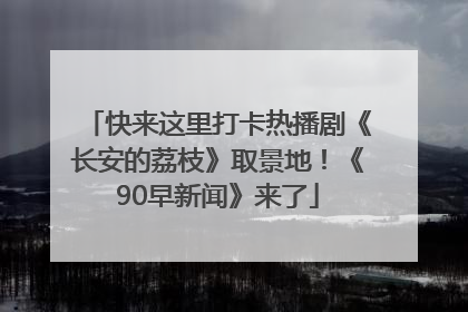 快来这里打卡热播剧《长安的荔枝》取景地！《90早新闻》来了