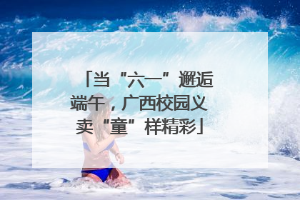 当“六一”邂逅端午，广西校园义卖“童”样精彩