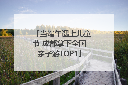 当端午遇上儿童节 成都拿下全国亲子游TOP1