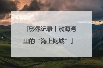 影像记录丨渤海湾里的“海上钢城”