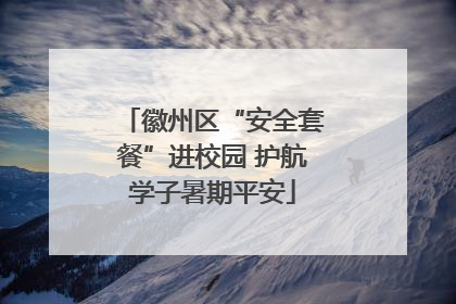 徽州区“安全套餐”进校园 护航学子暑期平安