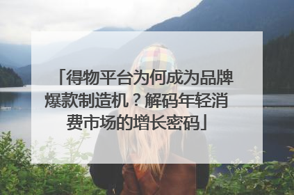 得物平台为何成为品牌爆款制造机？解码年轻消费市场的增长密码