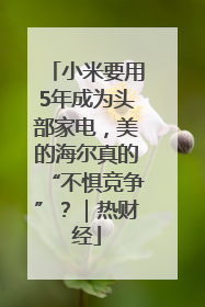 小米要用5年成为头部家电，美的海尔真的“不惧竞争”？｜热财经