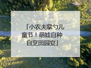 小农夫掌勺儿童节！萌娃自种自烹田园宴